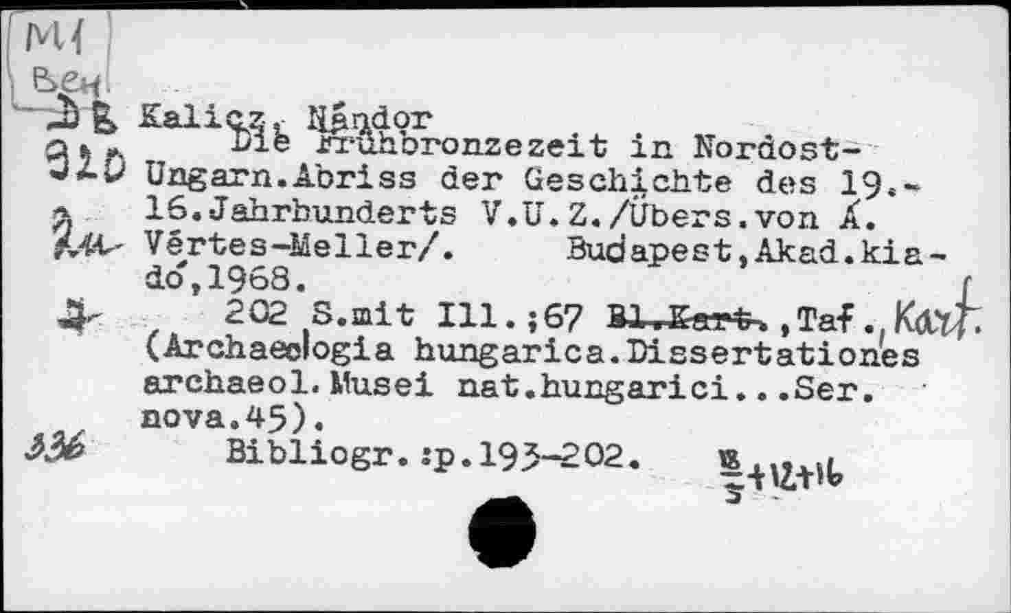 ﻿


Life wûhbronzezeit in Kordost-Ungarn.Abriss der Geschichte des 19.~ 16.Jahrhunderts V.U.Z./Übers.von Â. Vértes-Lâeller/.	Budapest.Akad.kia-
do,1968.	r
202 S.mit Ill.;67	,Taf..ВДП
(Archaeologia hungarica.Dissertationes archaeol. Musei nat.hungarici...Ser. nova.45).
Bibliogr. :p. 195-202.